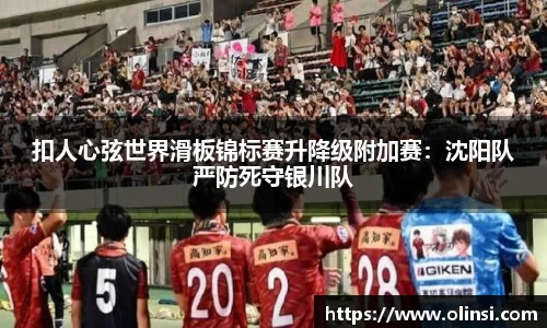 扣人心弦世界滑板锦标赛升降级附加赛：沈阳队严防死守银川队