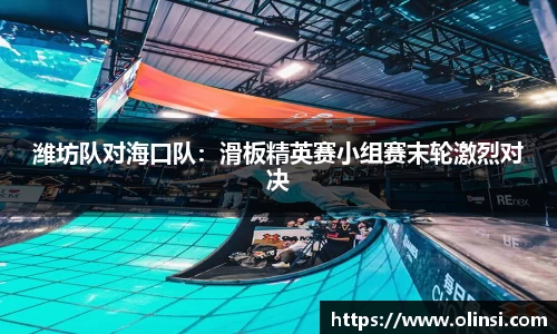 潍坊队对海口队：滑板精英赛小组赛末轮激烈对决