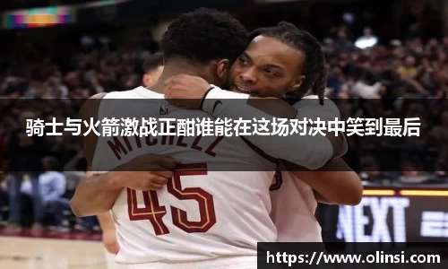 骑士与火箭激战正酣谁能在这场对决中笑到最后
