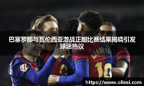 巴塞罗那与瓦伦西亚激战正酣比赛结果揭晓引发球迷热议
